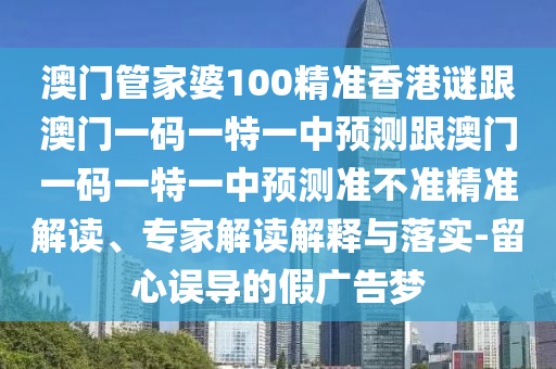 澳門管家婆100精準香港謎跟澳門一碼一特一中預(yù)測跟澳門一碼一特一中預(yù)測準不準精準解讀、專家解讀解釋與落實-留心誤導的假廣告夢